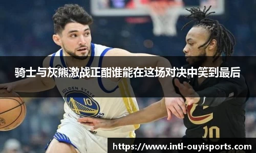 骑士与灰熊激战正酣谁能在这场对决中笑到最后